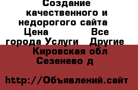 Создание качественного и недорогого сайта › Цена ­ 15 000 - Все города Услуги » Другие   . Кировская обл.,Сезенево д.